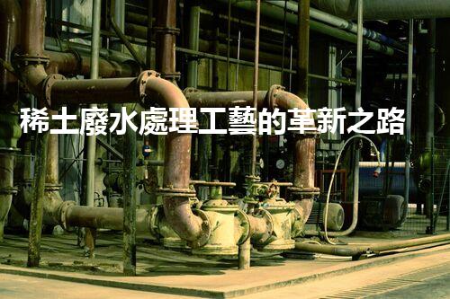 稀土廢水處理工藝的革新之路？你想象不到的以后！